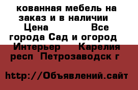 кованная мебель на заказ и в наличии › Цена ­ 25 000 - Все города Сад и огород » Интерьер   . Карелия респ.,Петрозаводск г.